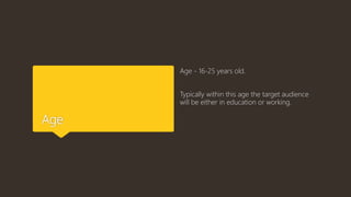 Age
Age - 16-25 years old.
Typically within this age the target audience
will be either in education or working.
 