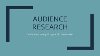 AUDIENCE
RESEARCH
Define a fun, loving 16-25 year old mass market
 