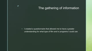z
The gathering of information
 I created a questionnaire that allowed me to have a greater
understanding for what type o...