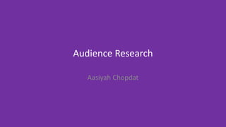 Audience Research
Aasiyah Chopdat
 