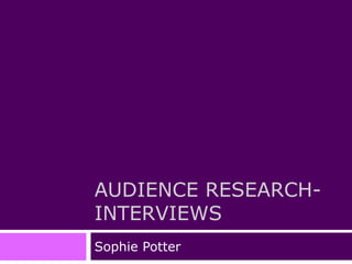 AUDIENCE RESEARCH-INTERVIEWS 
Sophie Potter 
 