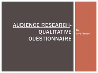 AUDIENCE RESEARCH-
                      By
        QUALITATIVE   Amy Bruce

     QUESTIONNAIRE
 