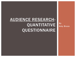 AUDIENCE RESEARCH-
                      By
       QUANTITATIVE   Amy Bruce

     QUESTIONNAIRE
 