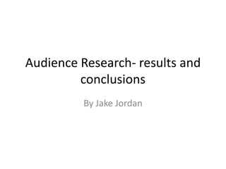 Audience Research- results and
conclusions
By Jake Jordan

 