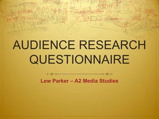 AUDIENCE RESEARCH
  QUESTIONNAIRE
   Lew Parker – A2 Media Studies
 