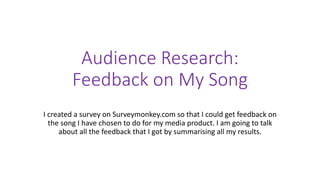 Audience Research: 
Feedback on My Song 
I created a survey on Surveymonkey.com so that I could get feedback on 
the song ...