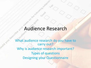 Audience Research
What audience research do you have to
carry out?
Why is audience research important?
Types of questions
Designing your Questionnaire
 