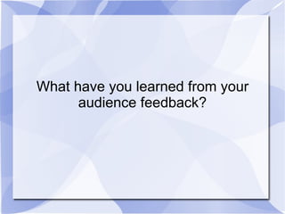 What have you learned from your
      audience feedback?
 