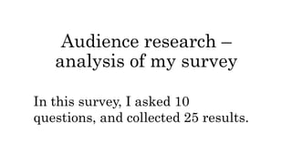 Audience research –
analysis of my survey
In this survey, I asked 10
questions, and collected 25 results.

 