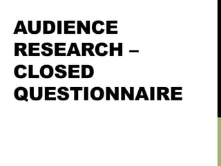AUDIENCE
RESEARCH –
CLOSED
QUESTIONNAIRE
 
