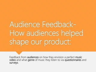 Audience Feedback-
How audiences helped
shape our product:
Feedback from audiences on how they envision a perfect music
video and what genre of music they listen to via questionnaires and
surveys.
 
