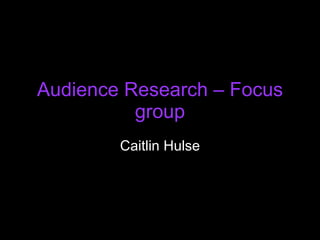Audience Research – Focus group Caitlin Hulse 