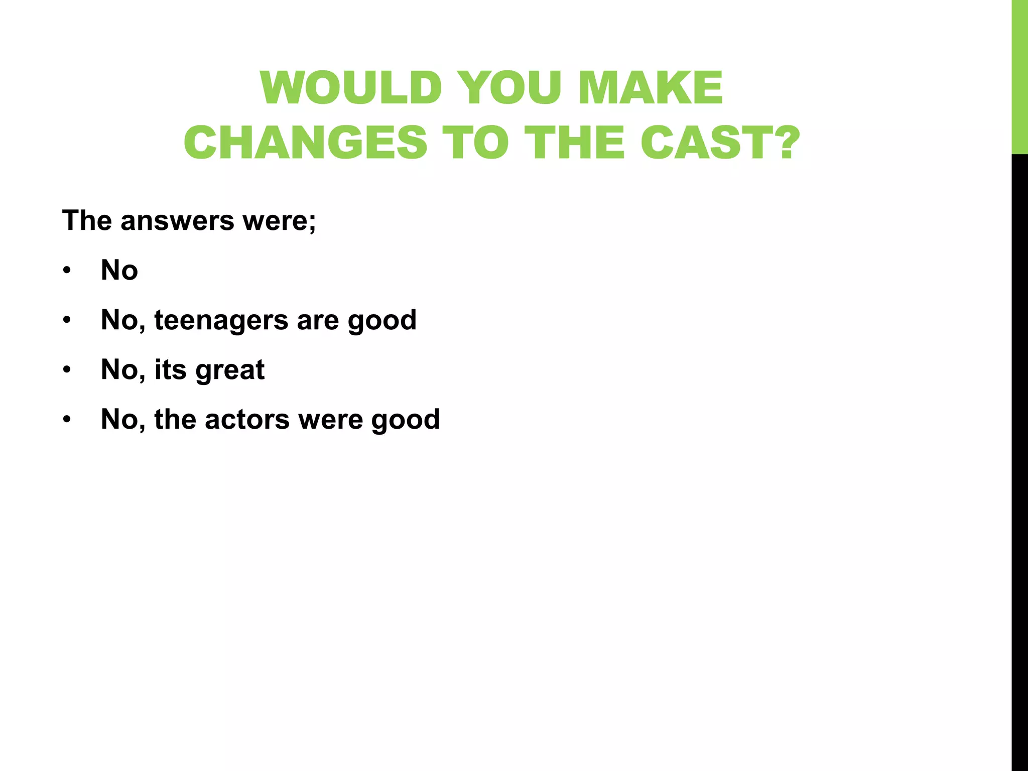WOULD YOU MAKE
        CHANGES TO THE CAST?
The answers were;
• No
• No, teenagers are good
• No, its great
• No, the actors were good
 