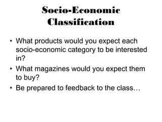 Socio-Economic
          Classification
• What products would you expect each
  socio-economic category to be interested
  in?
• What magazines would you expect them
  to buy?
• Be prepared to feedback to the class…
 