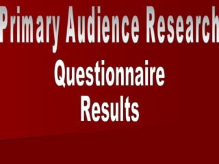 Primary Audience Research Questionnaire  Results 