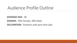 Audience Profile Outline
AVERAGE AGE: 18
GENDER: 70% Female, 30% Male
OCCUPATION: Students with part time jobs
 