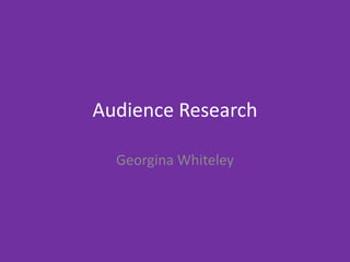 Audience Research
Georgina Whiteley
 
