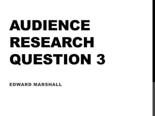 AUDIENCE
RESEARCH
QUESTION 3
EDWARD MARSHALL
 