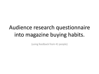 Audience research questionnaire
  into magazine buying habits.
        (using feedback from 41 people)
 