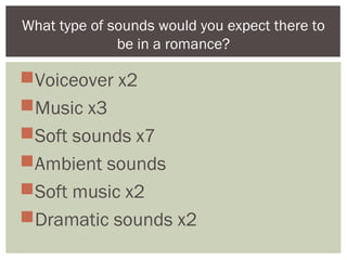 Voiceover x2
Music x3
Soft sounds x7
Ambient sounds
Soft music x2
Dramatic sounds x2
What type of sounds would you expect there to
be in a romance?
 