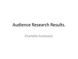 Audience Research Results.

     Charlotte Eastwood.
 