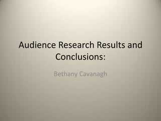 Audience Research Results and
Conclusions:
Bethany Cavanagh

 