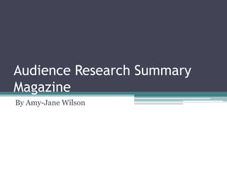 Audience Research Summary
Magazine
By Amy-Jane Wilson
 