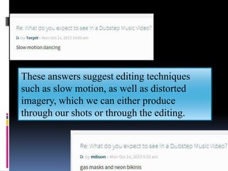 These answers suggest editing techniques
such as slow motion, as well as distorted
imagery, which we can either produce
through our shots or through the editing.

 