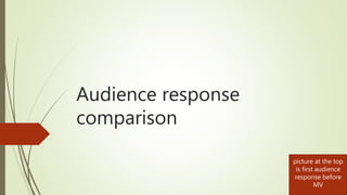 Audience response
comparison
picture at the top
is first audience
response before
MV
 
