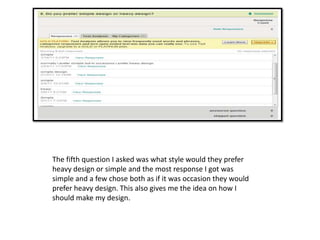 The fifth question I asked was what style would they prefer heavy design or simple and the most response I got was simple and a few chose both as if it was occasion they would prefer heavy design. This also gives me the idea on how I should make my design.