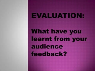 EVALUATION:

What have you
learnt from your
audience
feedback?
 