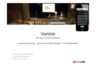 VoxVoteVoxVoteVoxVoteVoxVote
The Voice of Your Audience
– web based voting - guest lecture NHTV Breda – The Netherlands -
Vincent van Witteloostuyn
Vincent@voxvote.com
Breda, 14-03-2014
 