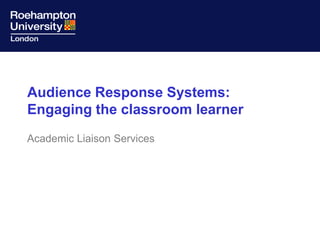 Audience Response Systems: Engaging the classroom learner Academic Liaison Services 