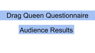 Drag Queen Questionnaire
Audience Results
 