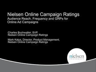 Nielsen Online Campaign Ratings  Audience Reach, Frequency and GRPs for  Online Ad Campaigns Charles Buchwalter, SVP,  Nielsen Online Campaign Ratings Mark Kalus, Director, Product Management,  Nielsen Online Campaign Ratings 