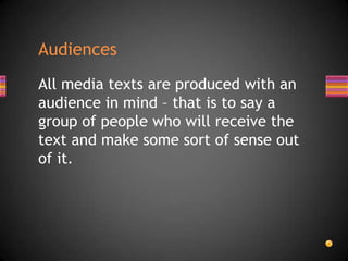 All media texts are produced with an
audience in mind – that is to say a
group of people who will receive the
text and make some sort of sense out
of it.
Audiences
 