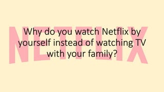 Why do you watch Netflix by
yourself instead of watching TV
with your family?
 