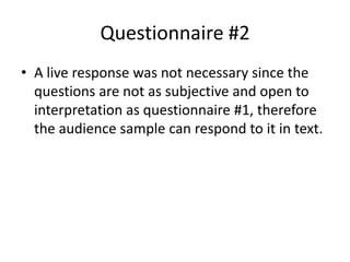 Questionnaire #2
• A live response was not necessary since the
  questions are not as subjective and open to
  interpretation as questionnaire #1, therefore
  the audience sample can respond to it in text.
 
