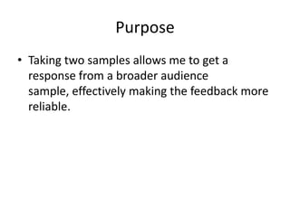 Purpose
• Taking two samples allows me to get a
  response from a broader audience
  sample, effectively making the feedback more
  reliable.
 