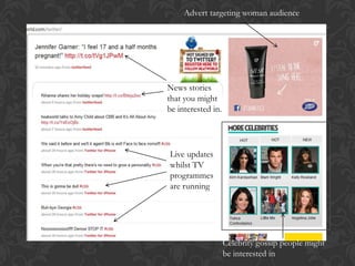 Advert targeting woman audience




News stories
that you might
be interested in.




Live updates
whilst TV
programmes
are running




                    Celebrity gossip people might
                    be interested in
 
