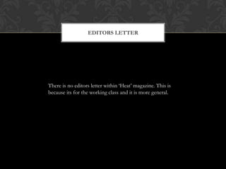 EDITORS LETTER




There is no editors letter within „Heat‟ magazine. This is
because its for the working class and it is more general.
 