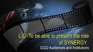 L.O: To be able to present the roleL.O: To be able to present the role
of SYNERGY.of SYNERGY.
G322 Audiences and Institutions
 