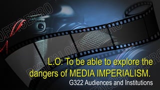L.O: To be able to explore theL.O: To be able to explore the
dangers of MEDIA IMPERIALISM.dangers of MEDIA IMPERIALISM.
G322 Audiences and Institutions
 