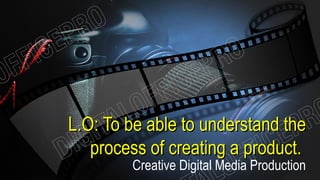 L.O: To be able to understand theL.O: To be able to understand the
process of creating a product.process of creating a product.
Creative Digital Media Production
 