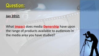 Question:Question:
Jan 2012:
What impact does media 0wnership have upon
the range of products available to audiences in
the media area you have studied?
 