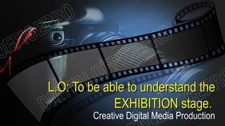 L.O: To be able to understand theL.O: To be able to understand the
EXHIBITION stage.EXHIBITION stage.
Creative Digital Media Production
 