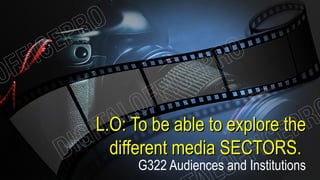 L.O: To be able to explore theL.O: To be able to explore the
different media SECTORS.different media SECTORS.
G322 Audiences and Institutions
 