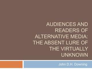 AUDIENCES AND
READERS OF
ALTERNATIVE MEDIA:
THE ABSENT LURE OF
THE VIRTUALLY
UNKNOWN
John D.H. Downing
 