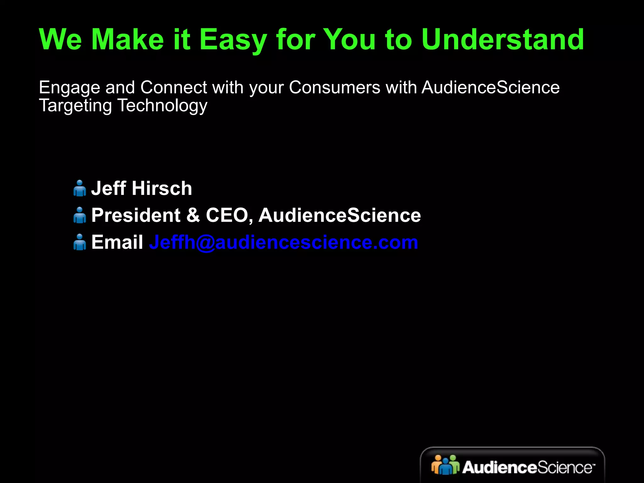 We Make it Easy for You to Understand Jeff Hirsch President & CEO, AudienceScience Email  [email_address] Engage and Connect with your Consumers with AudienceScience Targeting Technology 