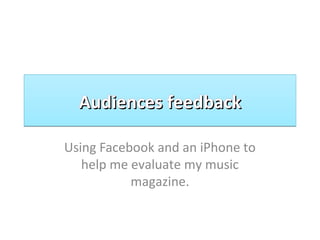 Audiences feedbackAudiences feedbackAudiences feedbackAudiences feedback
Using Facebook and an iPhone to
help me evaluate my music
magazine.
 